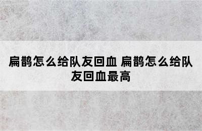 扁鹊怎么给队友回血 扁鹊怎么给队友回血最高